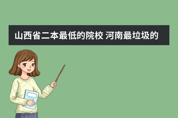 山西省二本最低的院校 河南最垃圾的二本学校